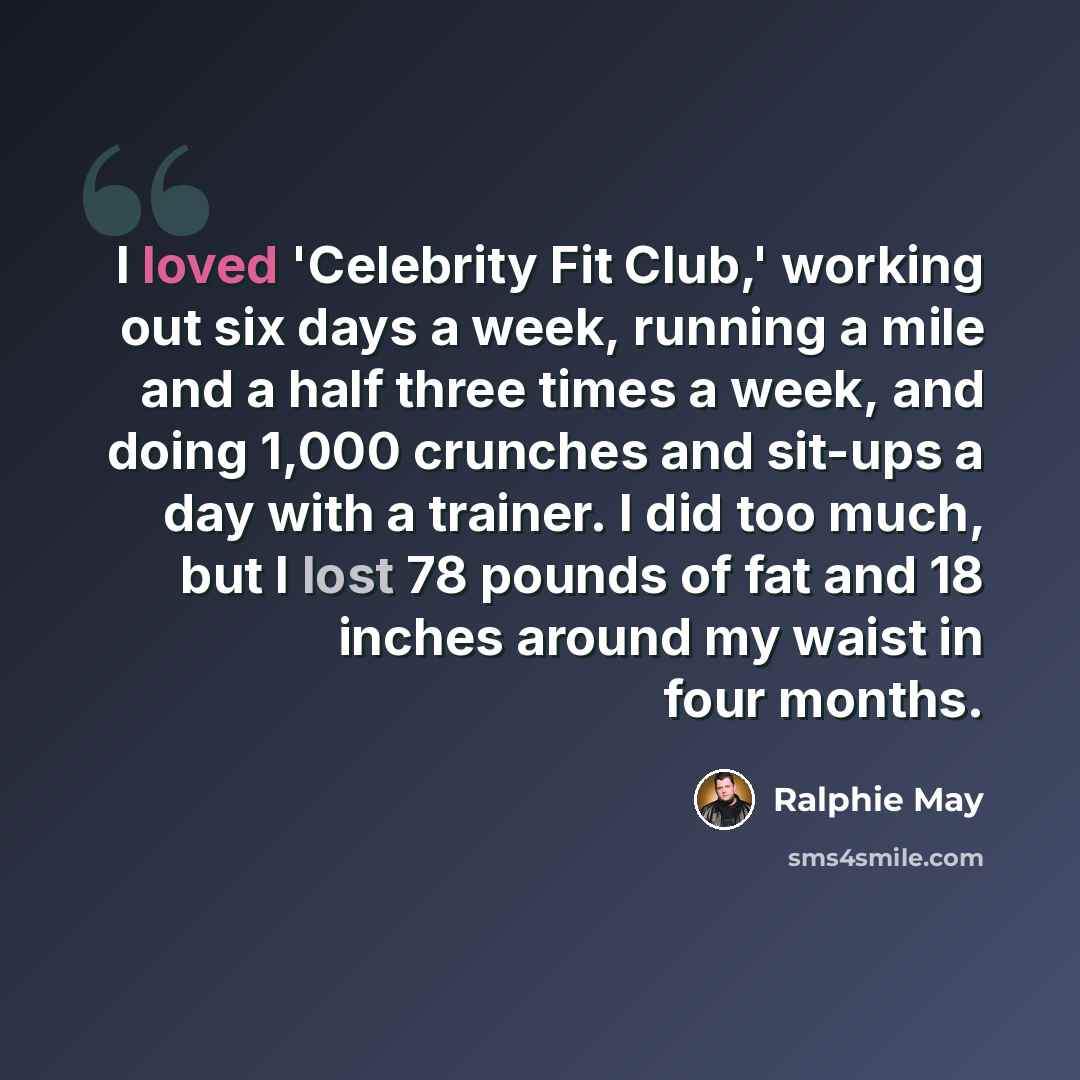 “I loved 'Celebrity Fit Club,' working out six days a week, running a mile and a half three times a week, and doing 1,000 crunches and sit-ups a day with a trainer. I did too much, but I lost 78 pounds of fat and 18 inches around my waist in four months.” quote by Ralphie May