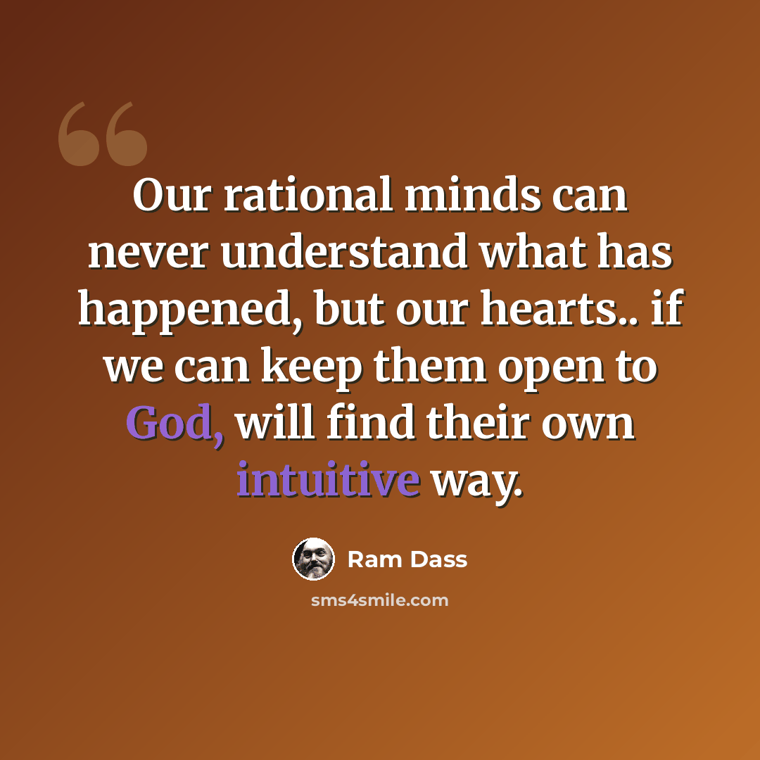“Our rational minds can never understand what has happened, but our hearts.. if we can keep them open to God, will find their own intuitive way.” quote by Ram Dass