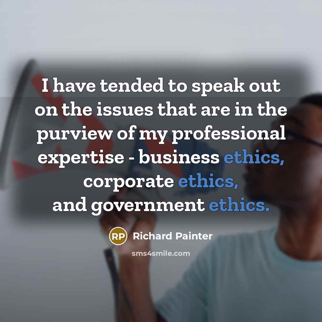 “I have tended to speak out on the issues that are in the purview of my professional expertise - business ethics, corporate ethics, and government ethics.” quote by Richard Painter