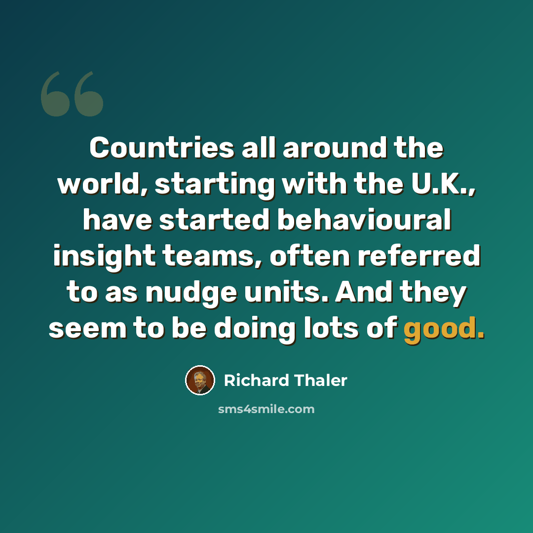 “Countries all around the world, starting with the U.K., have started behavioural insight teams, often referred to as nudge units. And they seem to be doing lots of good.” quote by Richard Thaler