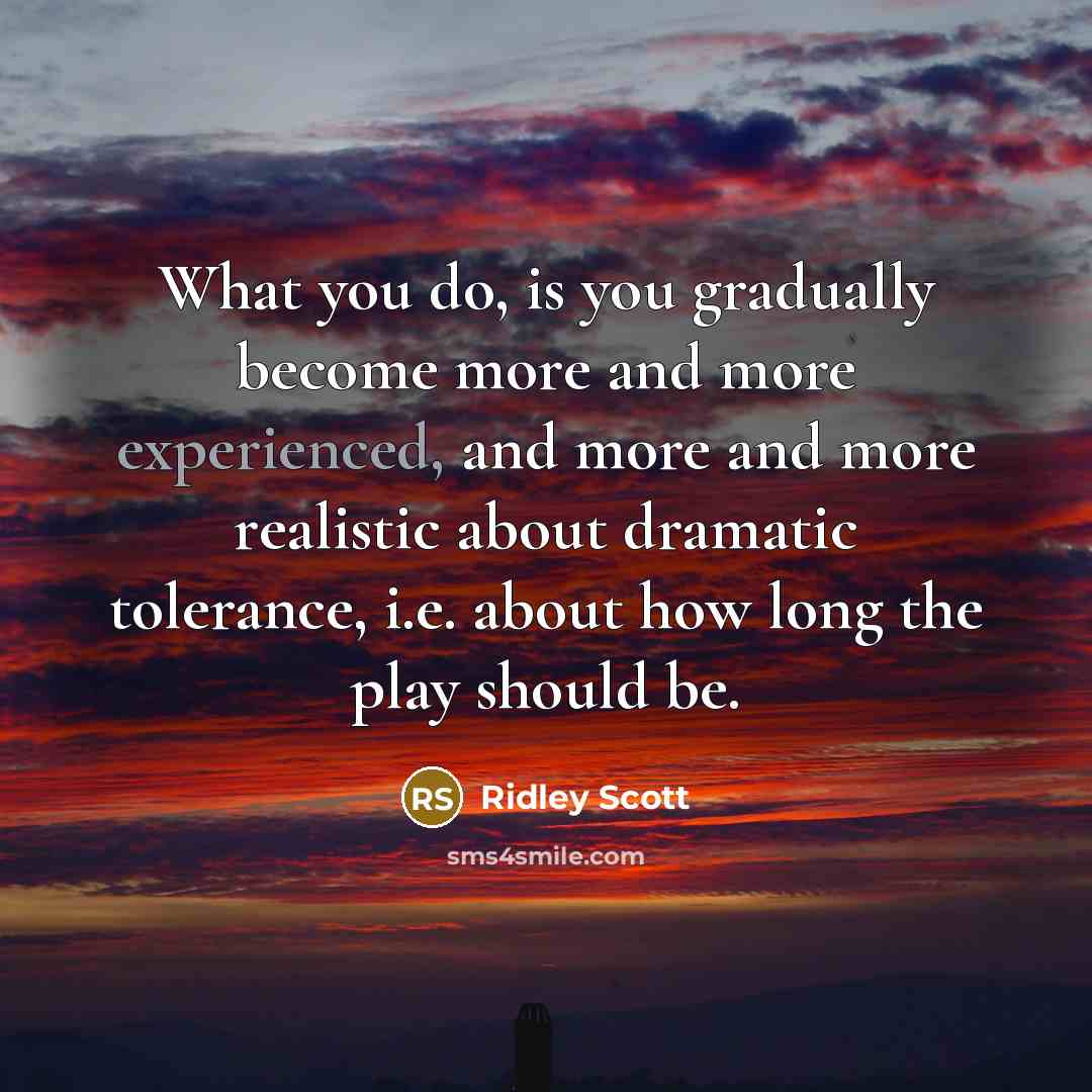 “What you do, is you gradually become more and more experienced, and more and more realistic about dramatic tolerance, i.e. about how long the play should be.” quote by Ridley Scott