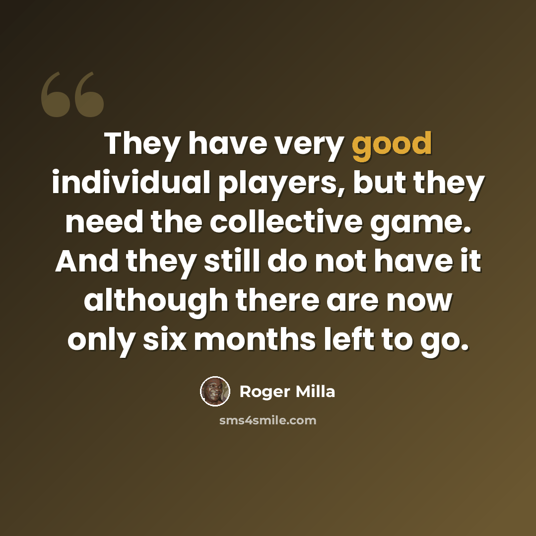 “They have very good individual players, but they need the collective game. And they still do not have it although there are now only six months left to go.” quote by Roger Milla