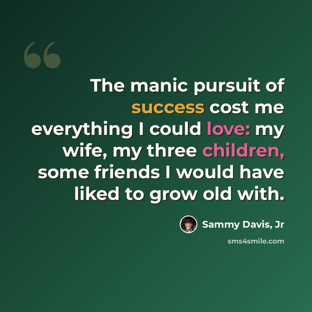 “The manic pursuit of success cost me everything I could love: my wife, my three children, some friends I would have liked to grow old with.” quote by Sammy Davis, Jr