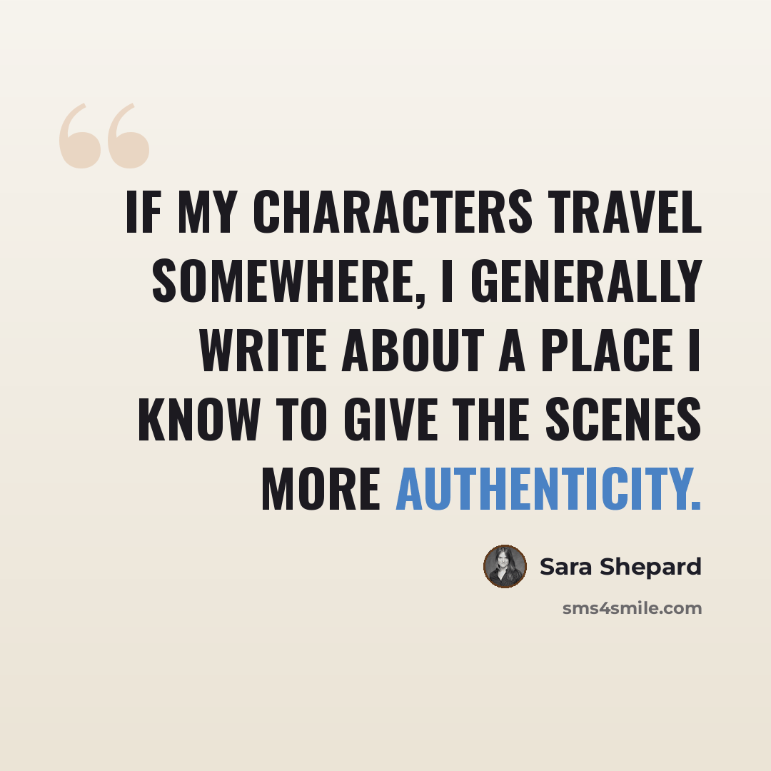 “If my characters travel somewhere, I generally write about a place I know to give the scenes more authenticity.” quote by Sara Shepard