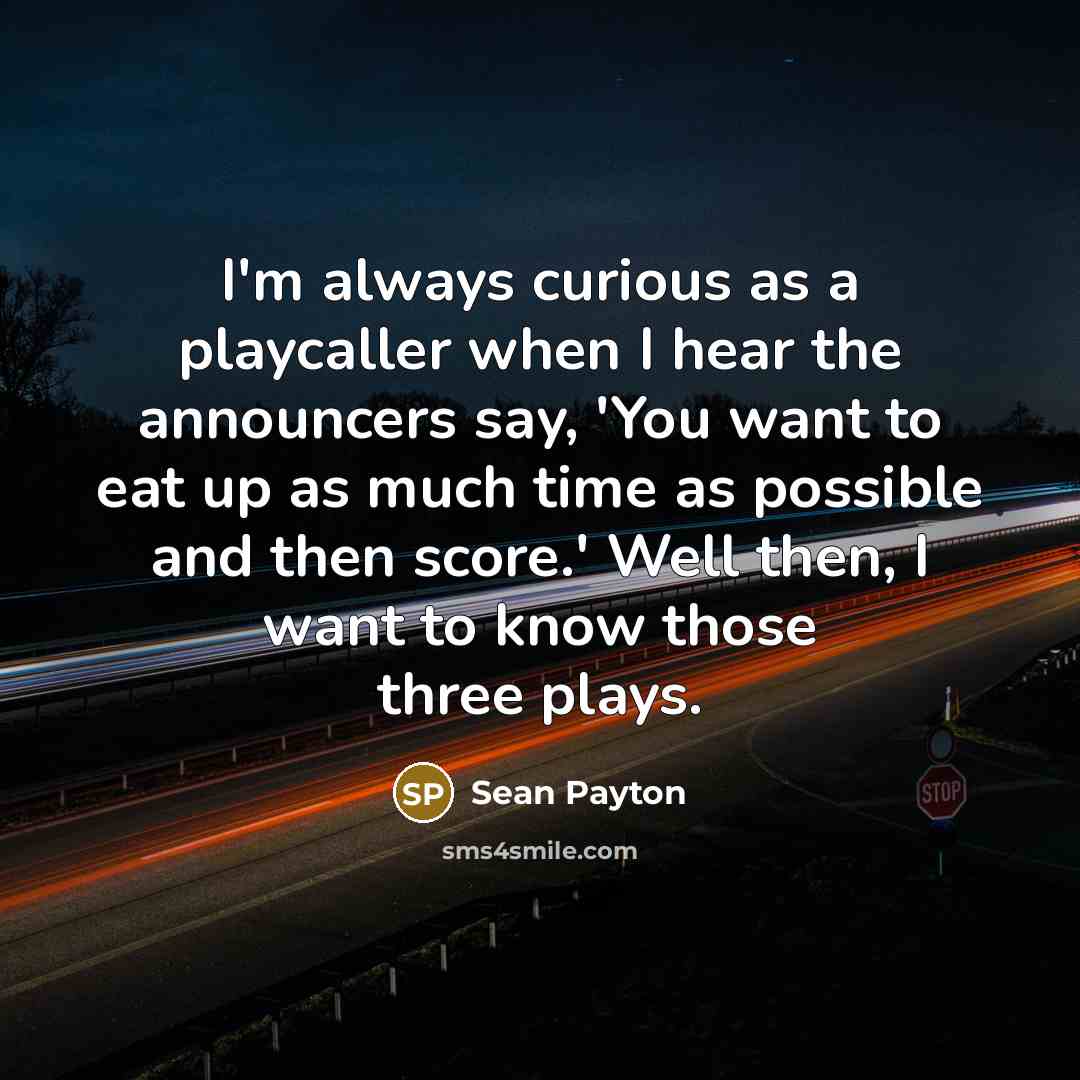 “I'm always curious as a playcaller when I hear the announcers say, 'You want to eat up as much time as possible and then score.' Well then, I want to know those three plays.” quote by Sean Payton