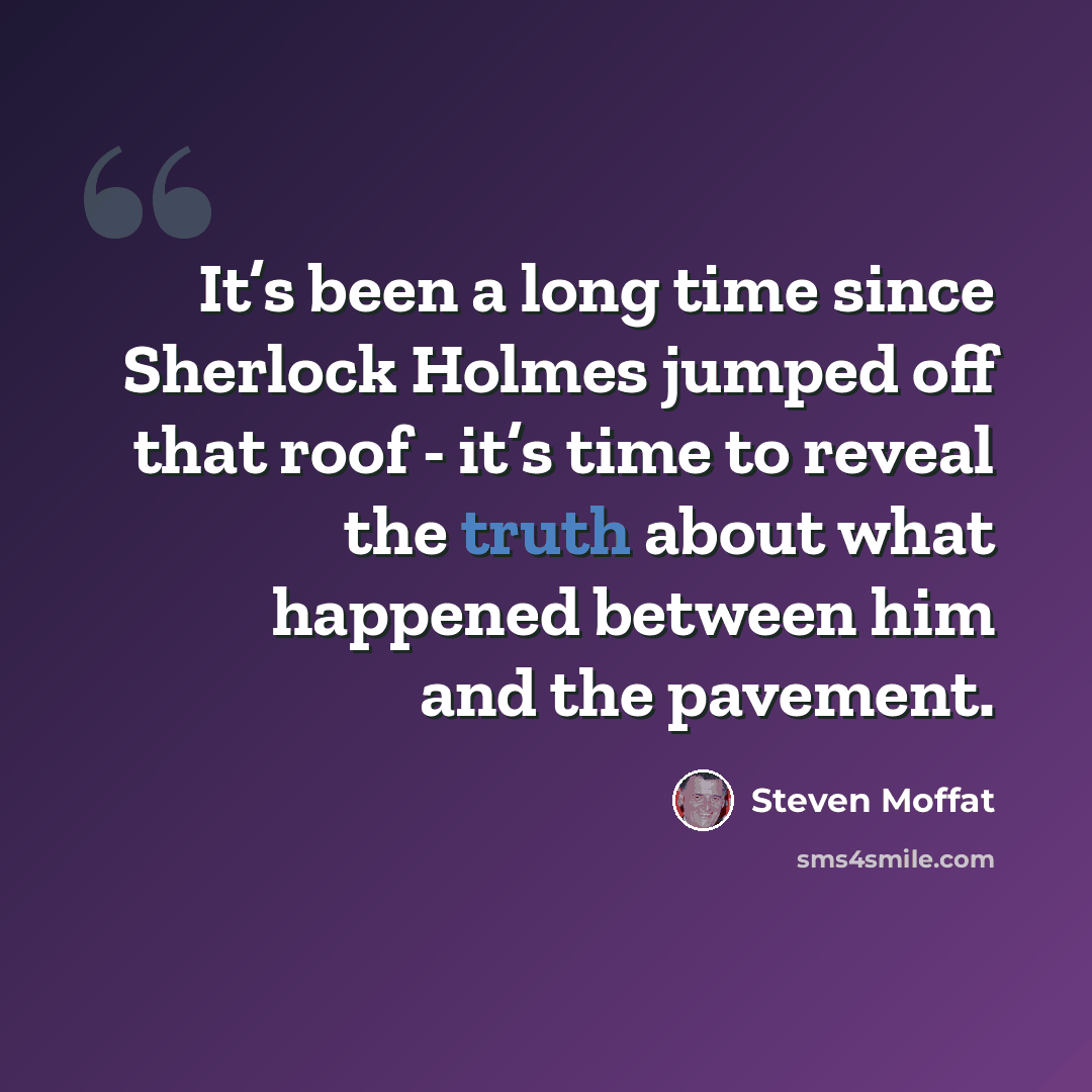 “It’s been a long time since Sherlock Holmes jumped off that roof - it’s time to reveal the truth about what happened between him and the pavement.” quote by Steven Moffat