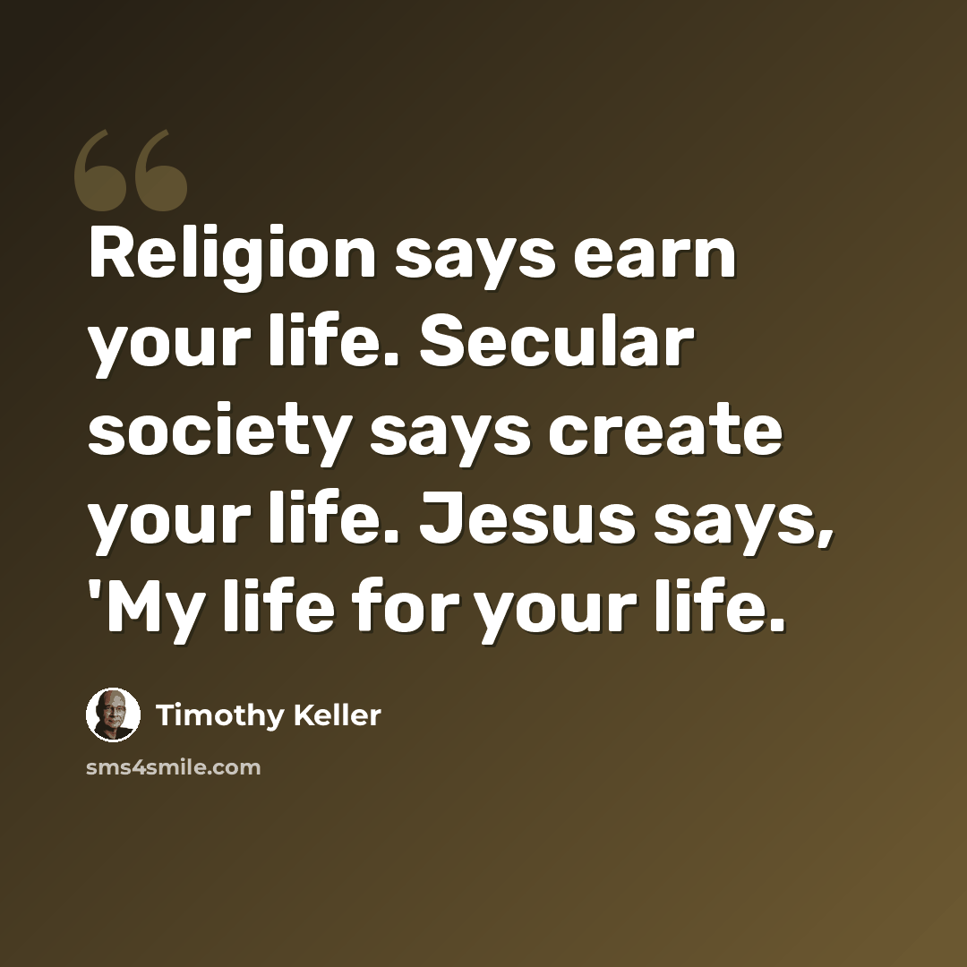 “Religion says earn your life. Secular society says create your life. Jesus says, 'My life for your life.” quote by Timothy Keller