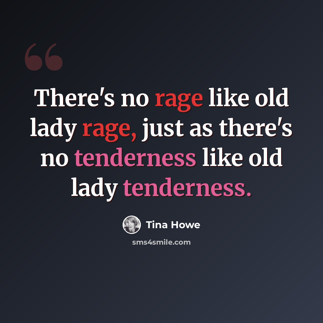 “There's no rage like old lady rage, just as there's no tenderness like old lady tenderness.” quote by Tina Howe