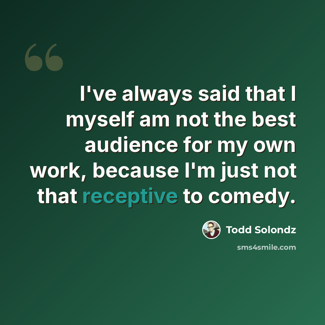 “I've always said that I myself am not the best audience for my own work, because I'm just not that receptive to comedy.” quote by Todd Solondz