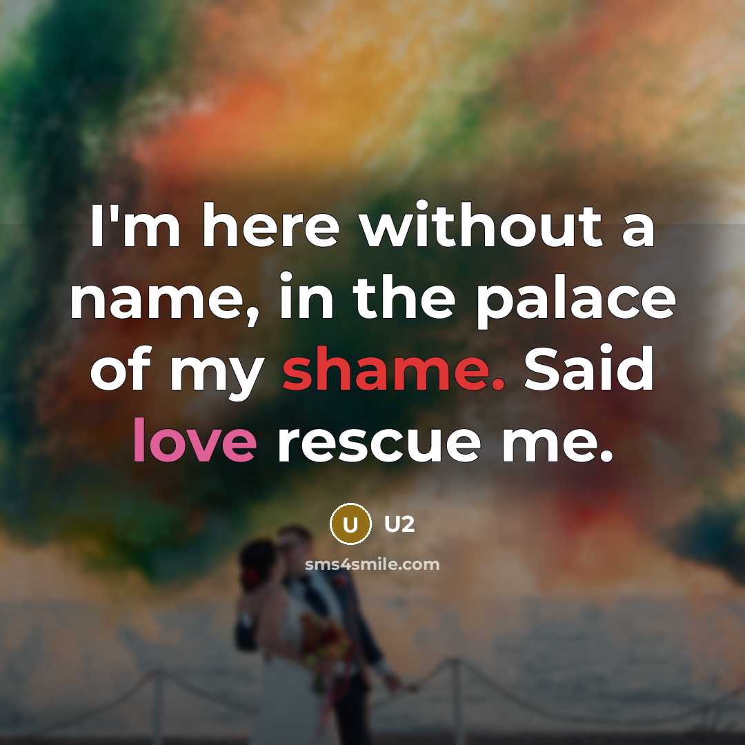 “I'm here without a name, in the palace of my shame. Said love rescue me.” quote by U2