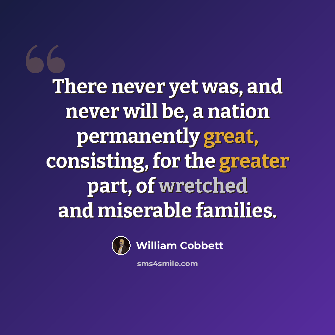 “There never yet was, and never will be, a nation permanently great, consisting, for the greater part, of wretched and miserable families.” quote by William Cobbett