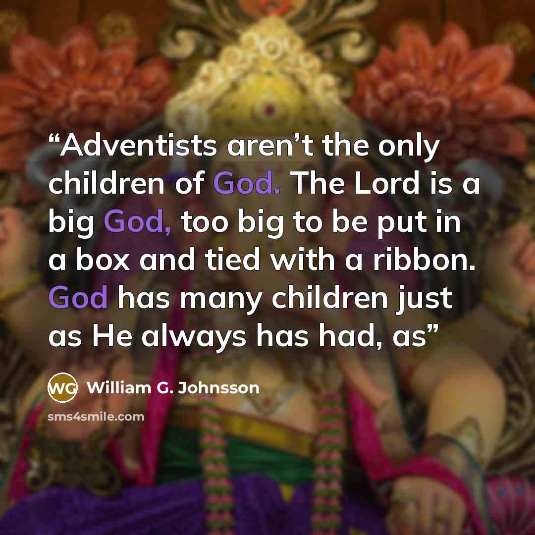 “Adventists aren’t the only children of God. The Lord is a big God, too big to be put in a box and tied with a ribbon. God has many children just as He always has had, as” quote by William G. Johnsson