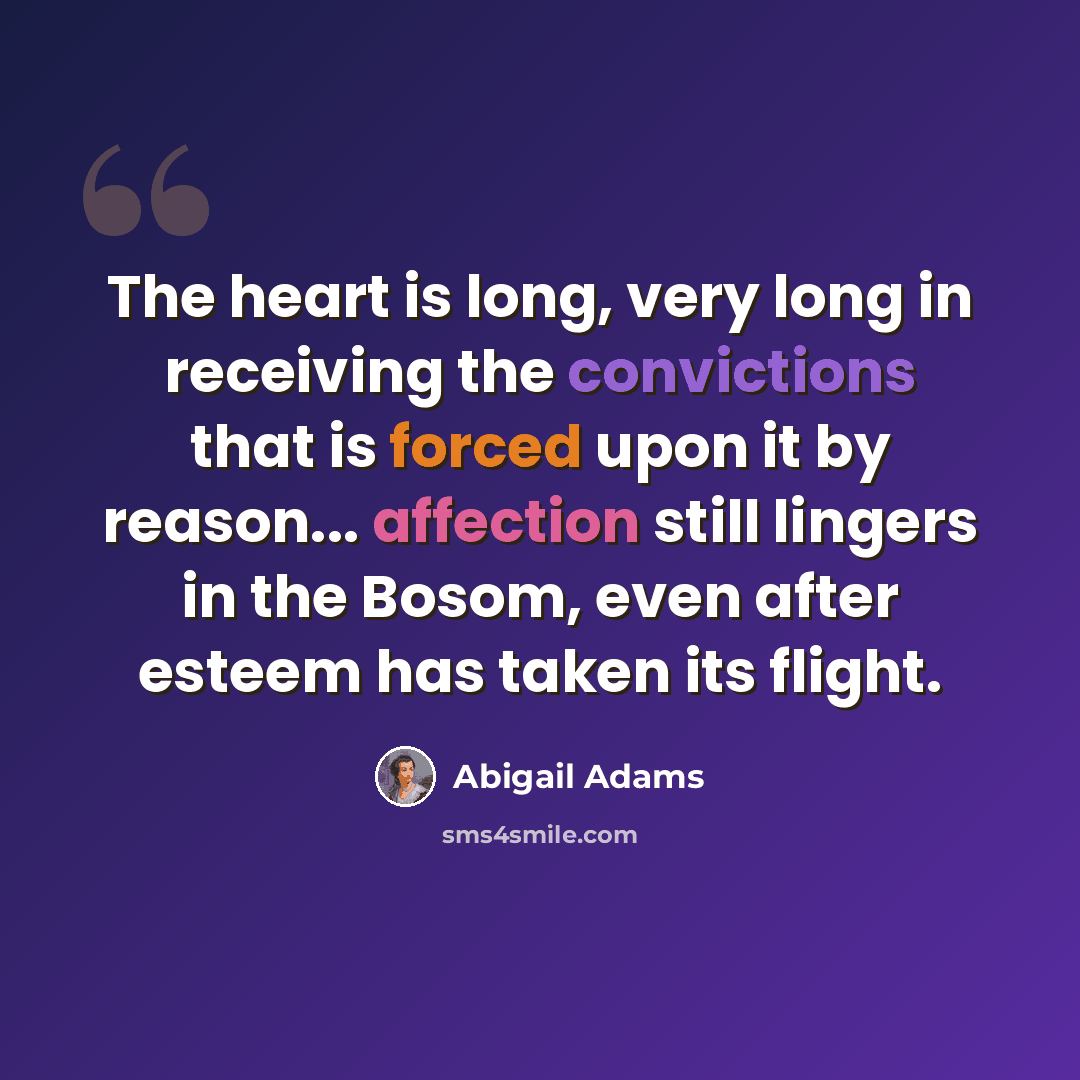 “The heart is long, very long in receiving the convictions that is forced upon it by reason... affection still lingers in the Bosom, even after esteem has taken its flight.” quote by Abigail Adams