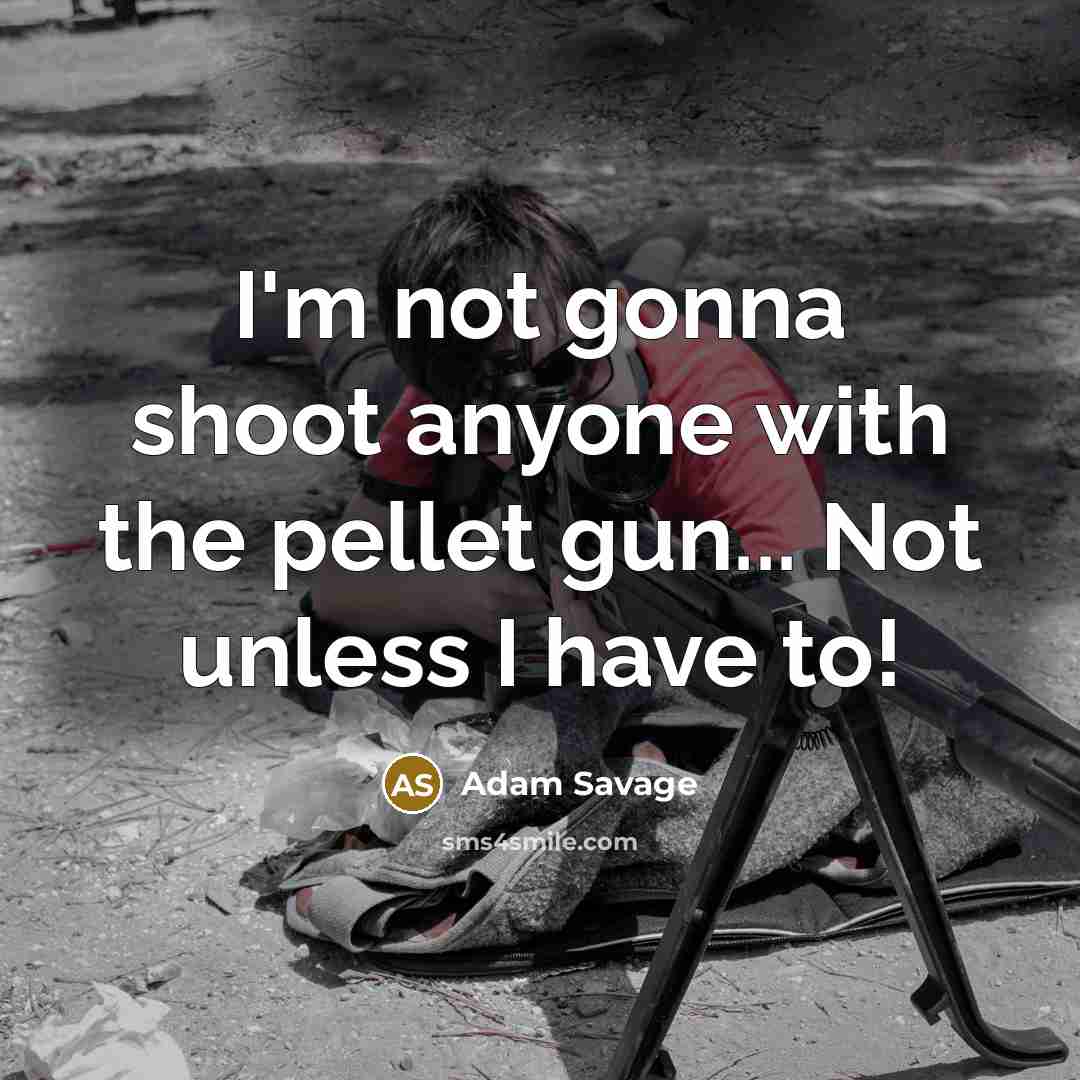 “I'm not gonna shoot anyone with the pellet gun... Not unless I have to!” quote by Adam Savage