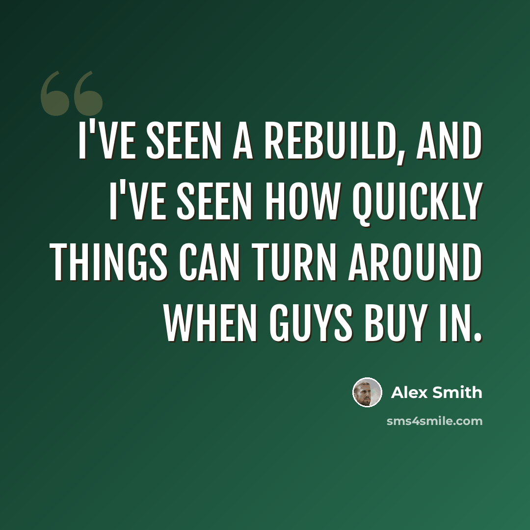 “I've seen a rebuild, and I've seen how quickly things can turn around when guys buy in.” quote by Alex Smith