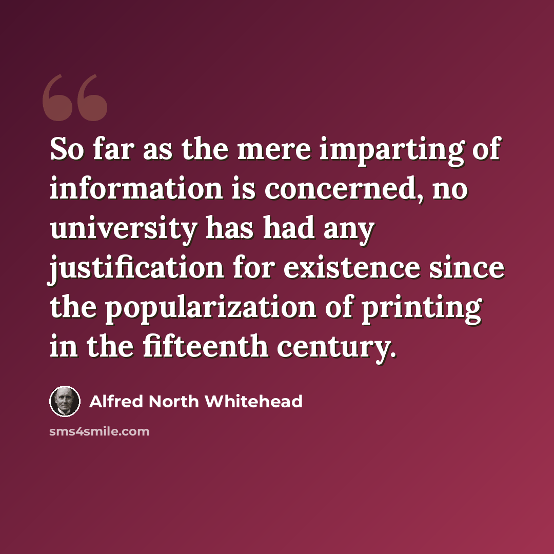 “So far as the mere imparting of information is concerned, no university has had any justification for existence since the popularization of printing in the fifteenth century.” quote by Alfred North Whitehead