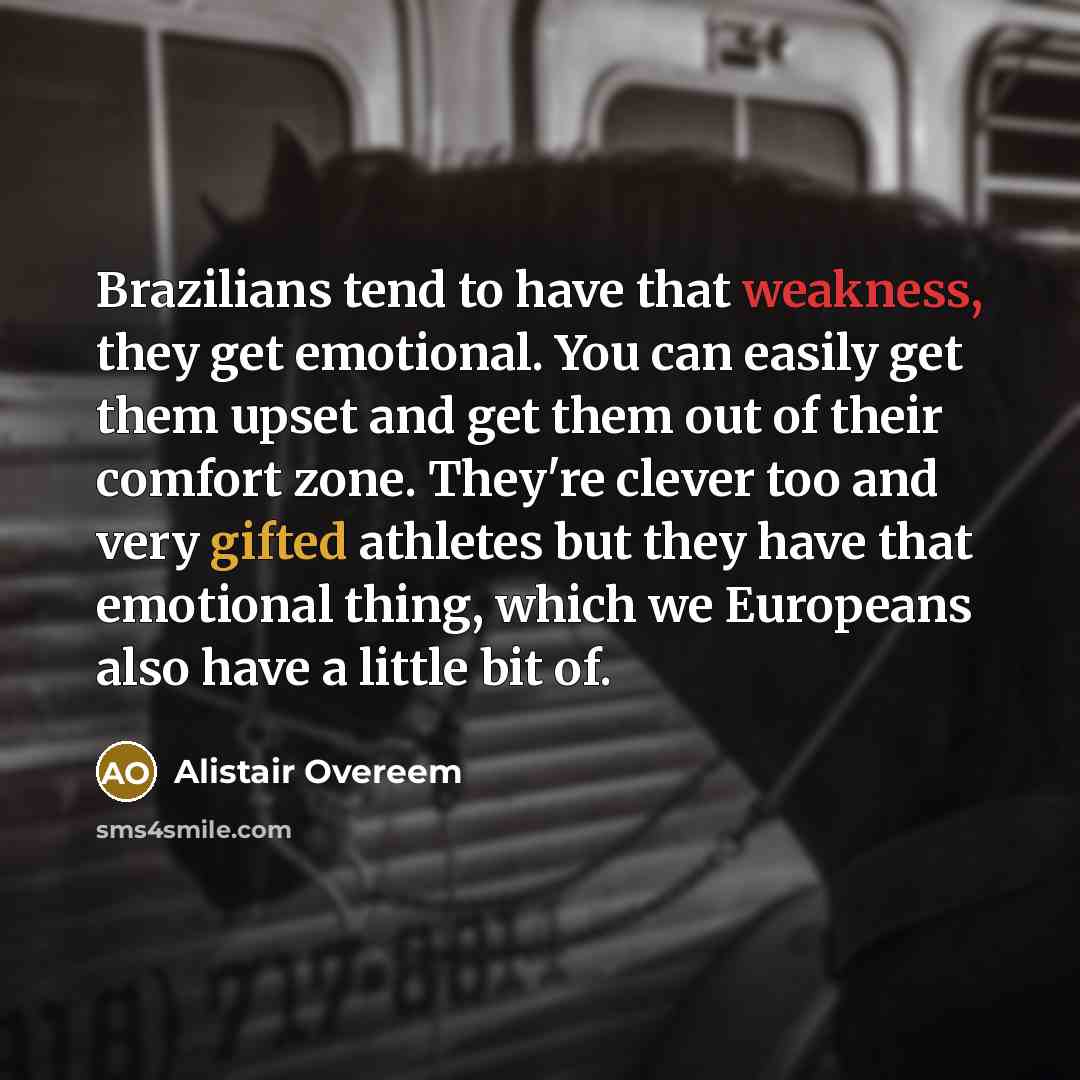 “Brazilians tend to have that weakness, they get emotional. You can easily get them upset and get them out of their comfort zone. They're clever too and very gifted athletes but they have that emotional thing, which we Europeans also have a little bit of.” quote by Alistair Overeem