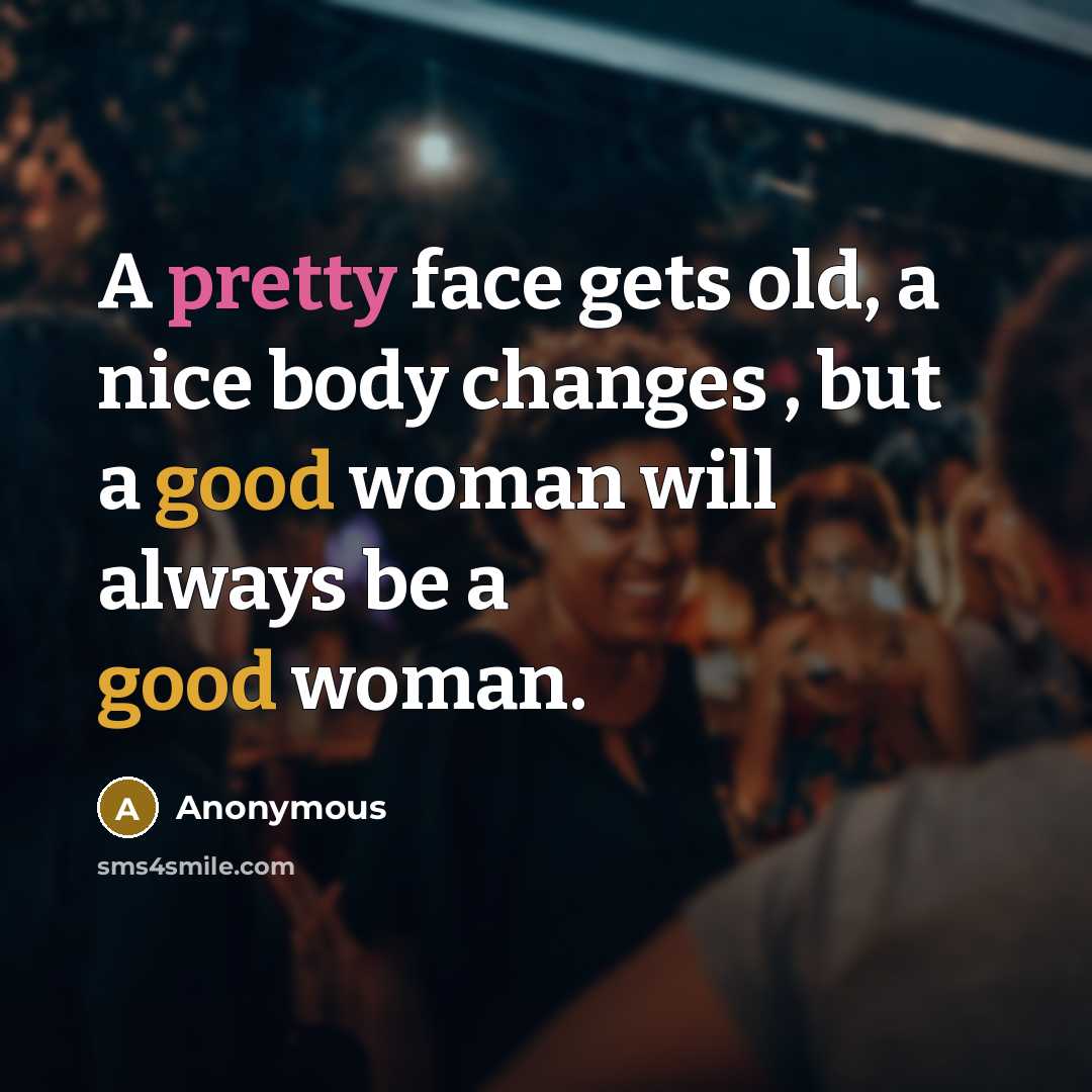 “A pretty face gets old, a nice body changes , but a good woman will always be a good woman.” quote by Anonymous