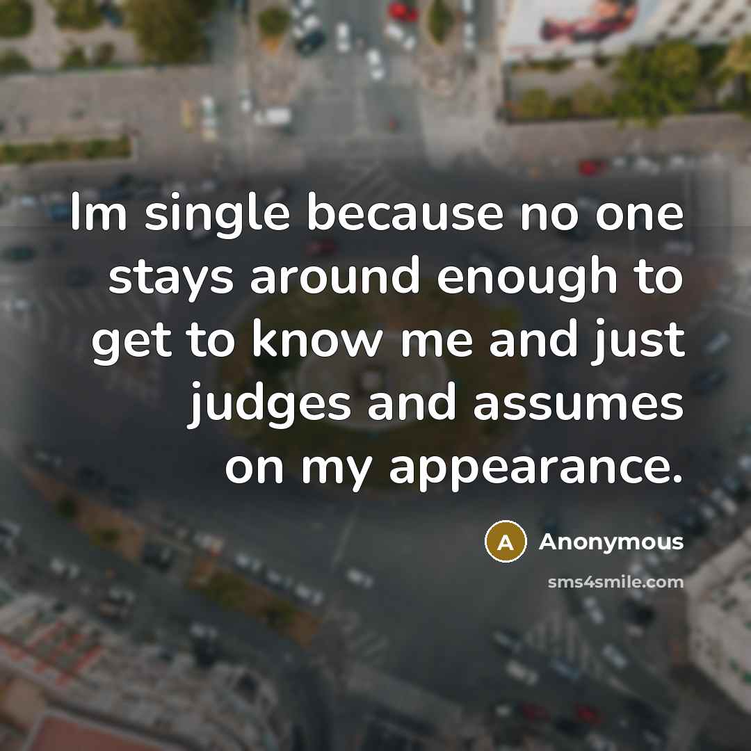 “Im single because no one stays around enough to get to know me and just judges and assumes on my appearance.” quote by Anonymous