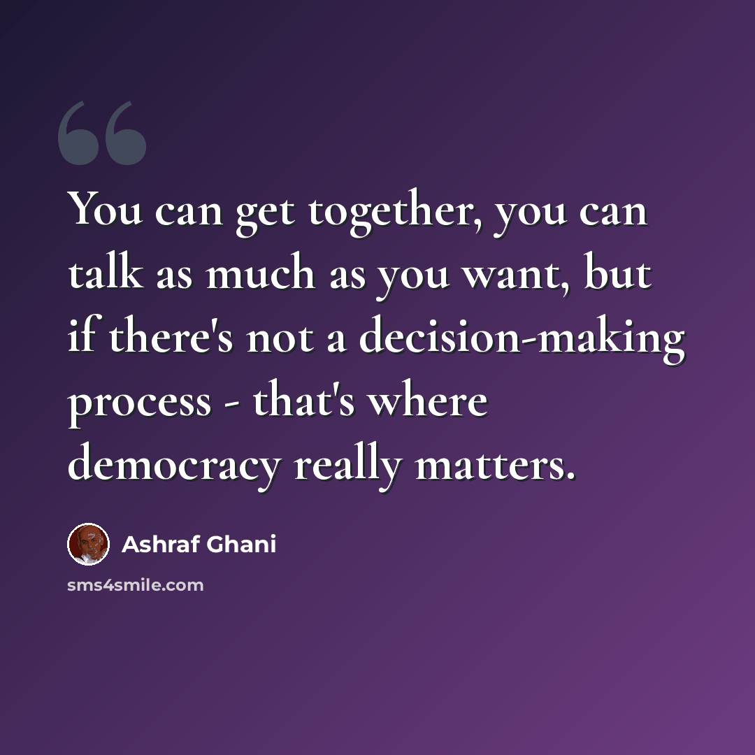 “You can get together, you can talk as much as you want, but if there's not a decision-making process - that's where democracy really matters.” quote by Ashraf Ghani