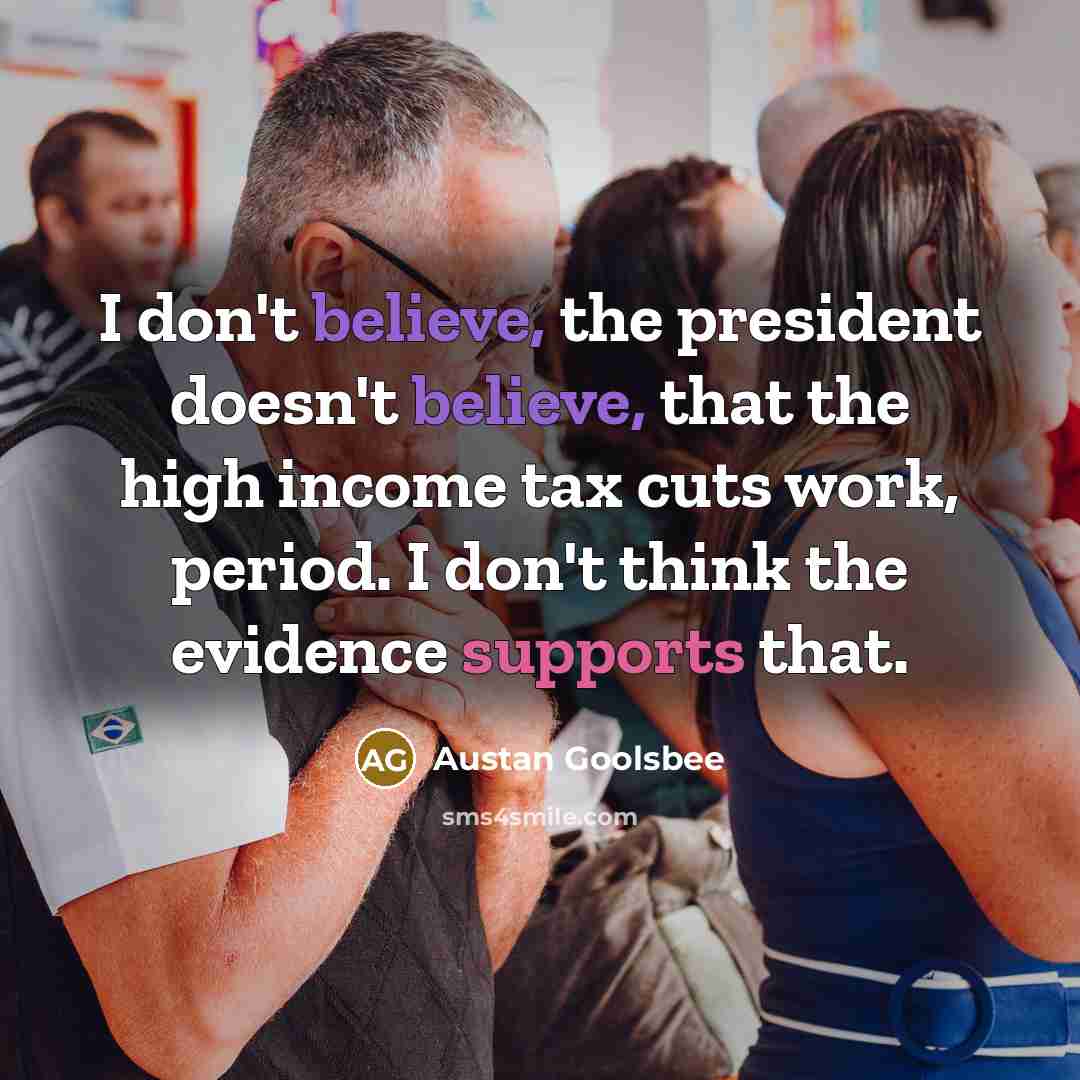 “I don't believe, the president doesn't believe, that the high income tax cuts work, period. I don't think the evidence supports that.” quote by Austan Goolsbee