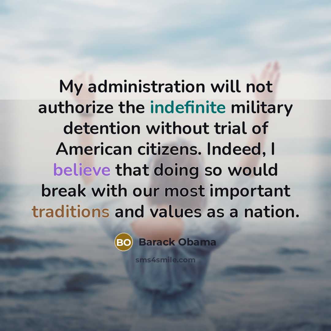 “My administration will not authorize the indefinite military detention without trial of American citizens. Indeed, I believe that doing so would break with our most important traditions and values as a nation.” quote by Barack Obama