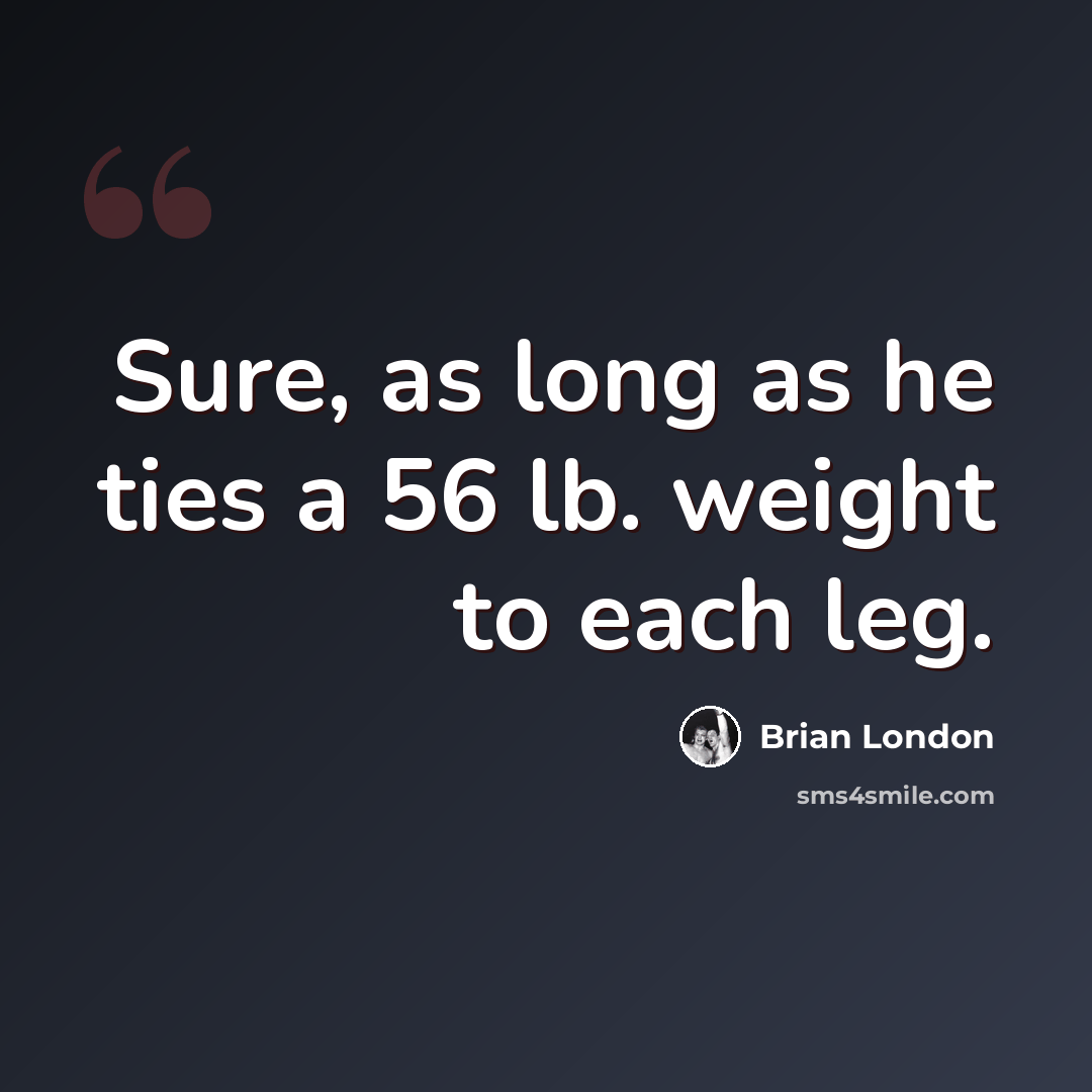 “Sure, as long as he ties a 56 lb. weight to each leg.” quote by Brian London