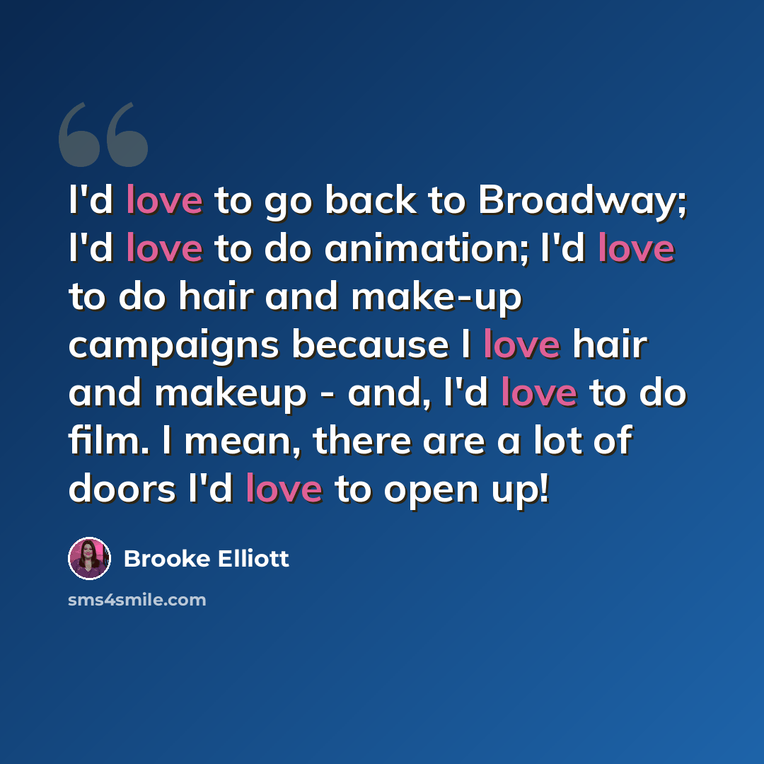 “I'd love to go back to Broadway; I'd love to do animation; I'd love to do hair and make-up campaigns because I love hair and makeup - and, I'd love to do film. I mean, there are a lot of doors I'd love to open up!” quote by Brooke Elliott
