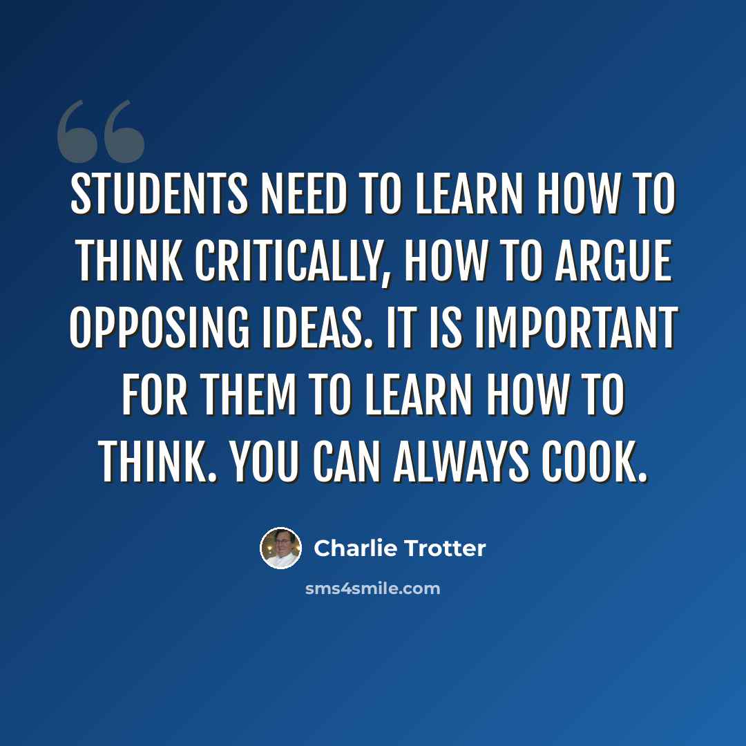 “Students need to learn how to think critically, how to argue opposing ideas. It is important for them to learn how to think. You can always cook.” quote by Charlie Trotter