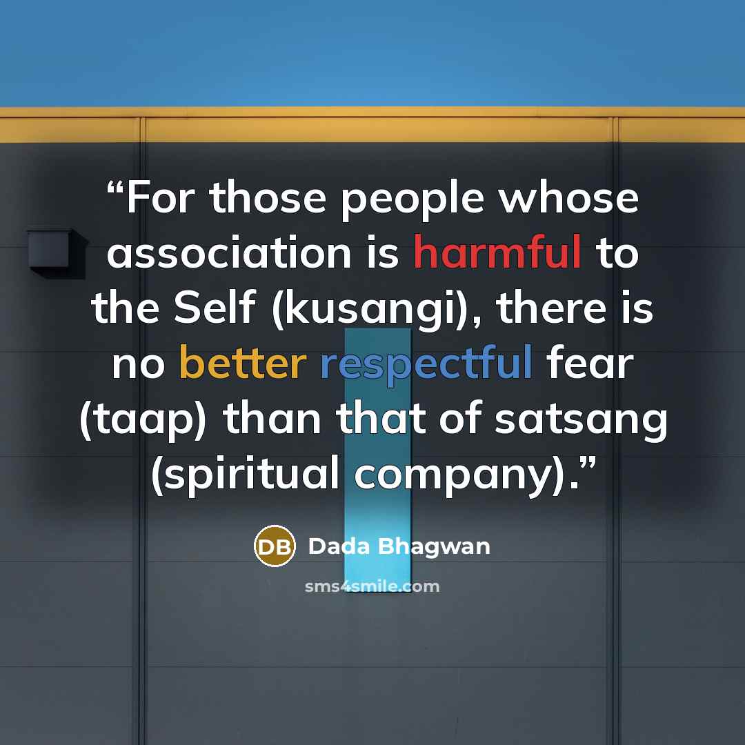 “For those people whose association is harmful to the Self (kusangi), there is no better respectful fear (taap) than that of satsang (spiritual company).” quote by Dada Bhagwan