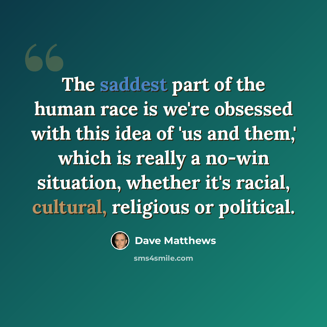 “The saddest part of the human race is we're obsessed with this idea of 'us and them,' which is really a no-win situation, whether it's racial, cultural, religious or political.” quote by Dave Matthews