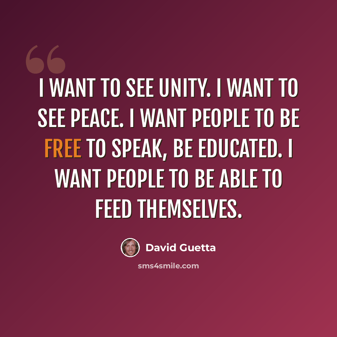 “I want to see unity. I want to see peace. I want people to be free to speak, be educated. I want people to be able to feed themselves.” quote by David Guetta