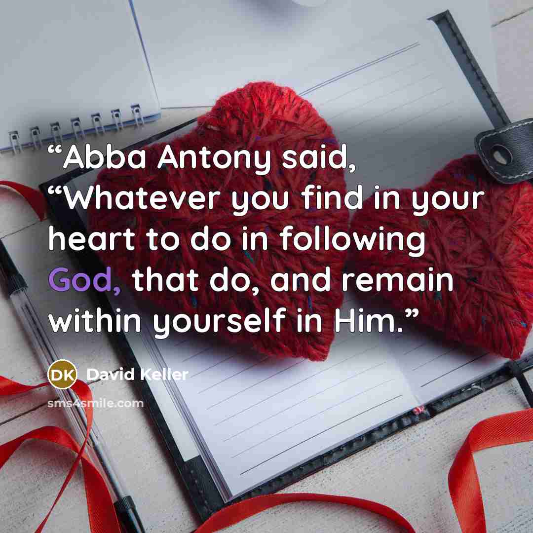 “Abba Antony said, “Whatever you find in your heart to do in following God, that do, and remain within yourself in Him.” quote by David Keller