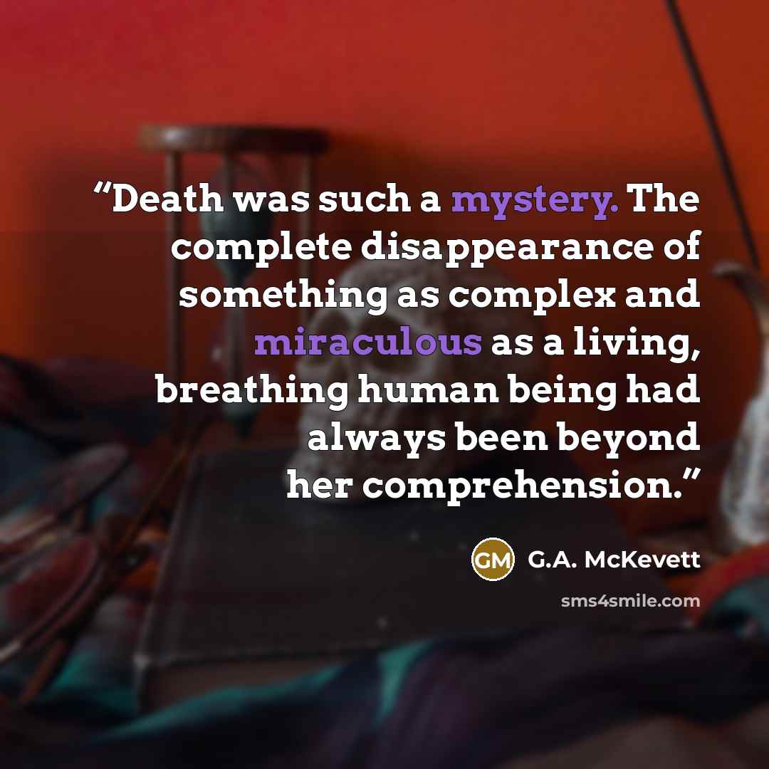 “Death was such a mystery. The complete disappearance of something as complex and miraculous as a living, breathing human being had always been beyond her comprehension.” quote by G.A. McKevett