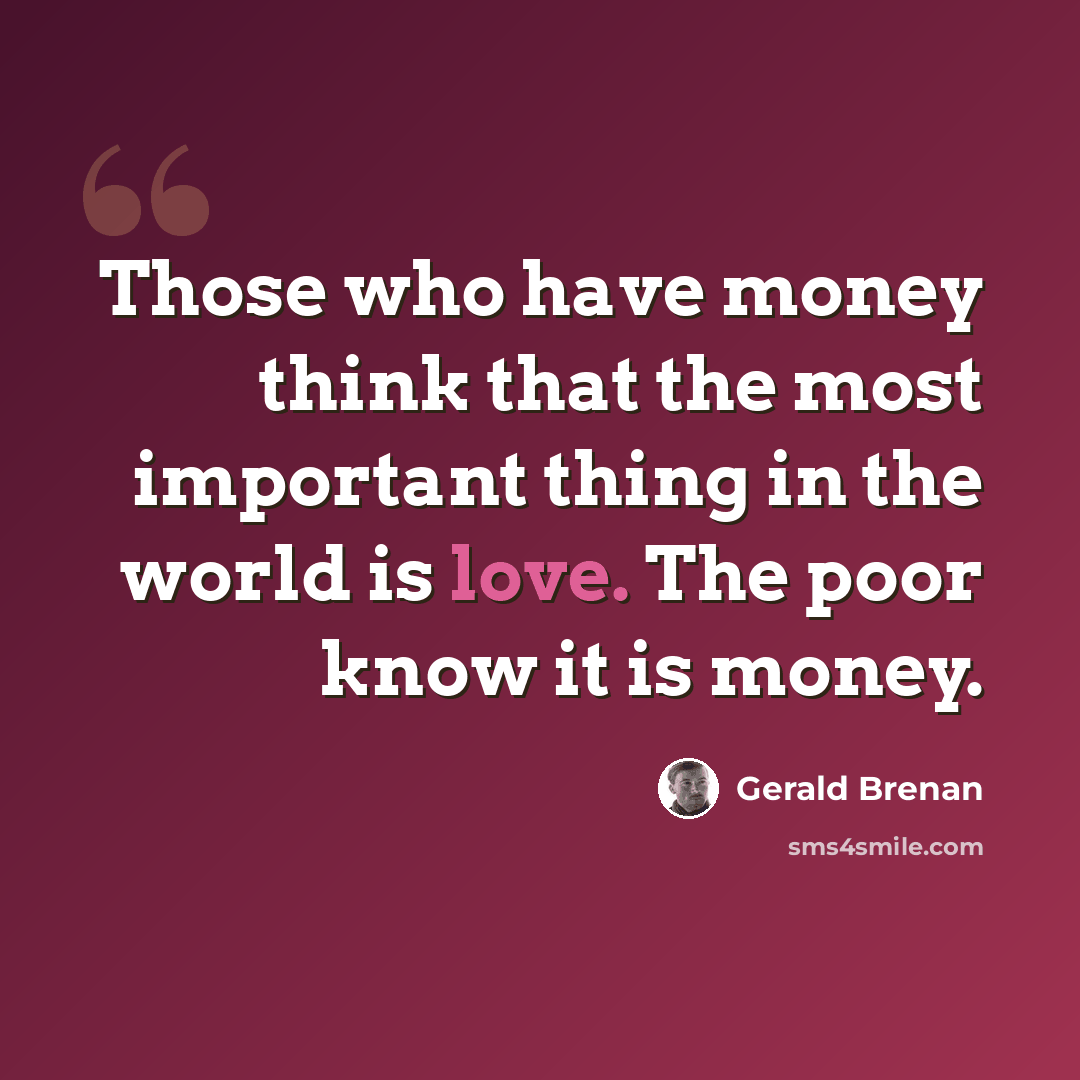 “Those who have money think that the most important thing in the world is love. The poor know it is money.” quote by Gerald Brenan