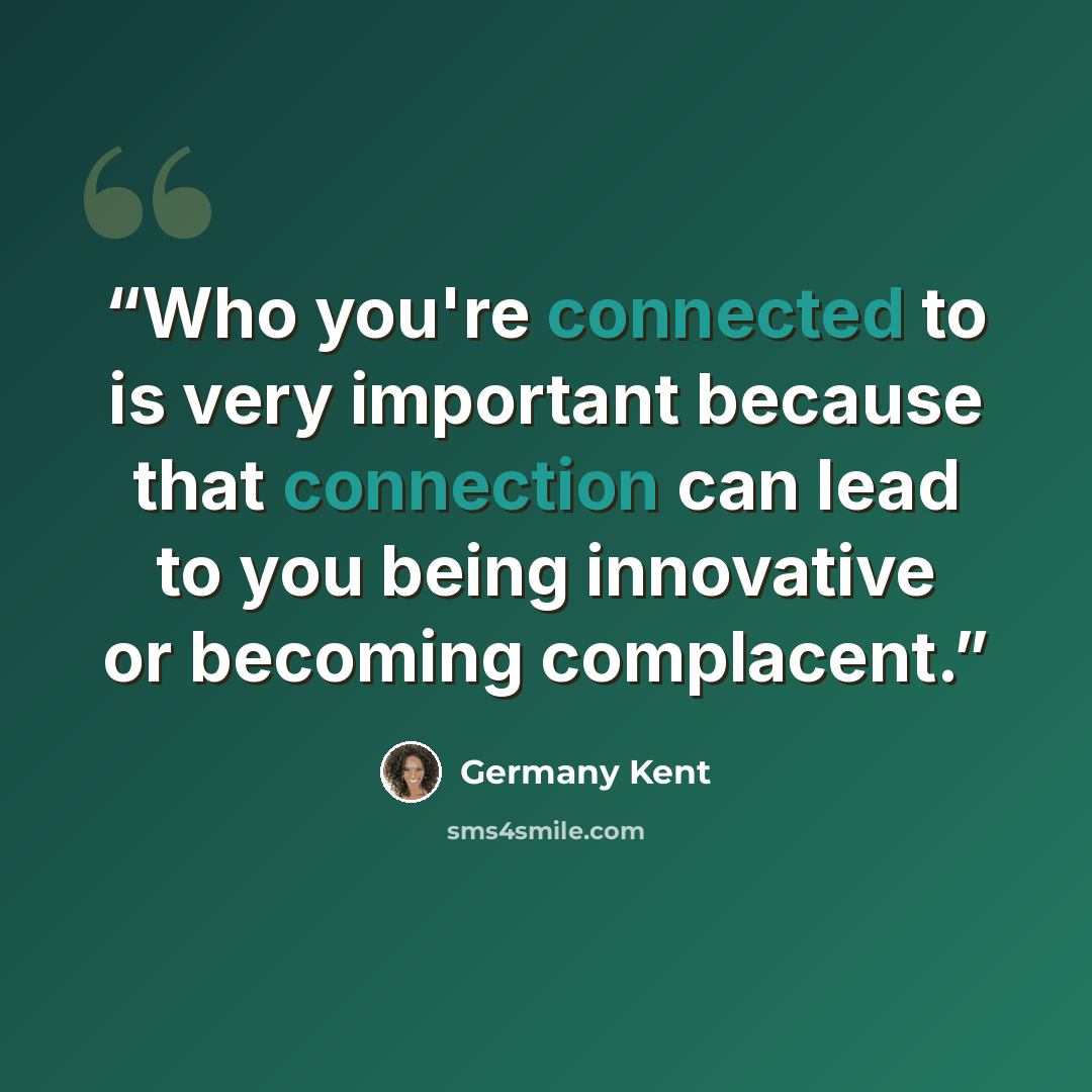 “Who you're connected to is very important because that connection can lead to you being innovative or becoming complacent.” quote by Germany Kent