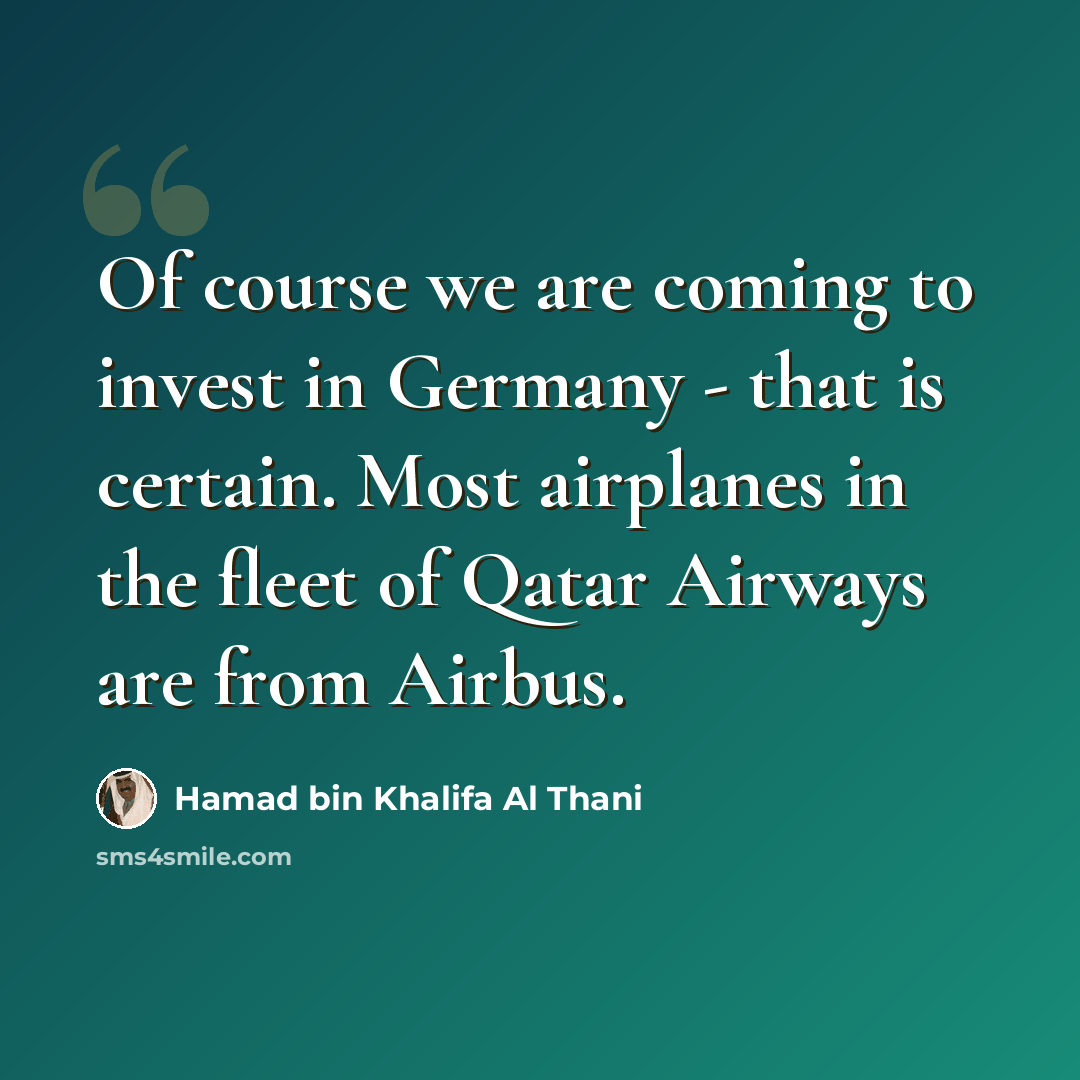 “Of course we are coming to invest in Germany - that is certain. Most airplanes in the fleet of Qatar Airways are from Airbus.” quote by Hamad bin Khalifa Al Thani