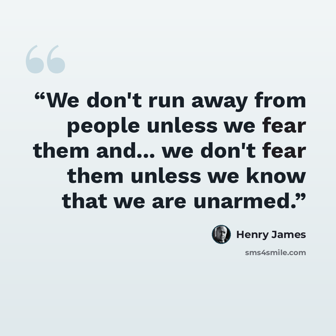 “We don't run away from people unless we fear them and... we don't fear them unless we know that we are unarmed.” quote by Henry James