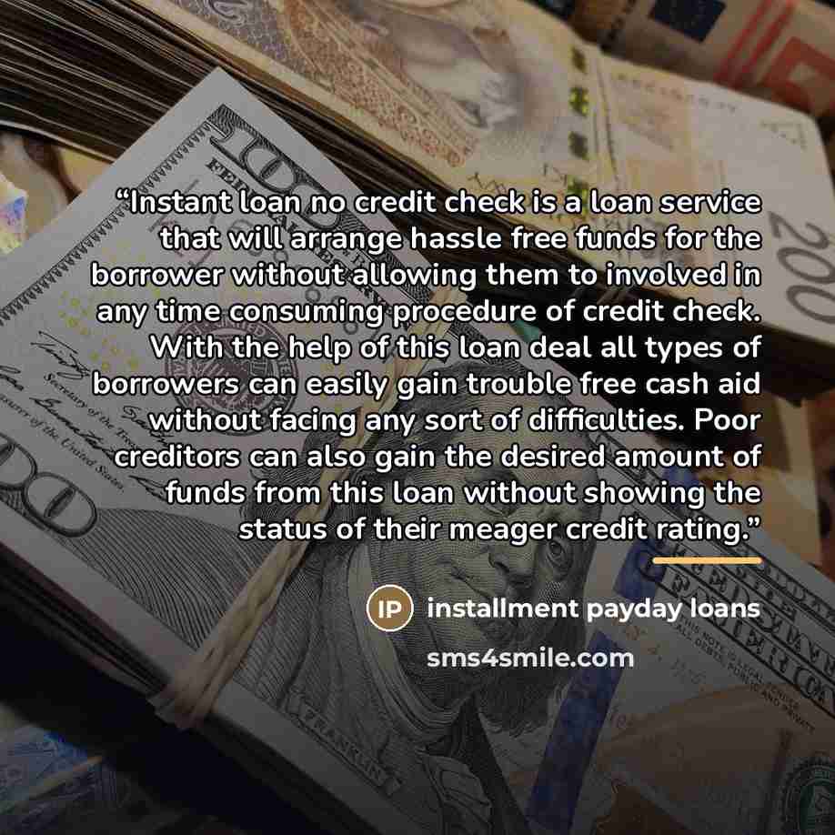 “Instant loan no credit check is a loan service that will arrange hassle free funds for the borrower without allowing them to involved in any time consuming procedure of credit check. With the help of this loan deal all types of borrowers can easily gain trouble free cash aid without facing any…” quote by Installment Payday Loans