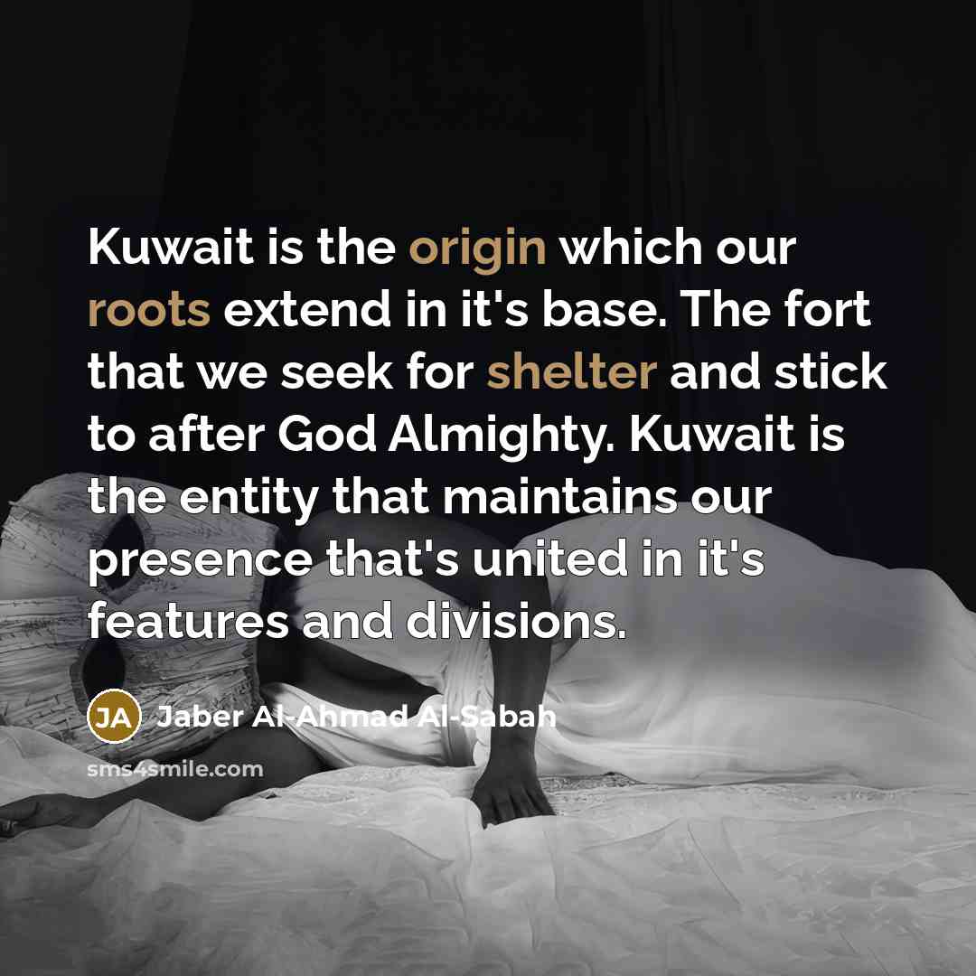 “Kuwait is the origin which our roots extend in it's base. The fort that we seek for shelter and stick to after God Almighty. Kuwait is the entity that maintains our presence that's united in it's features and divisions.” quote by Jaber Al-Ahmad Al-Sabah