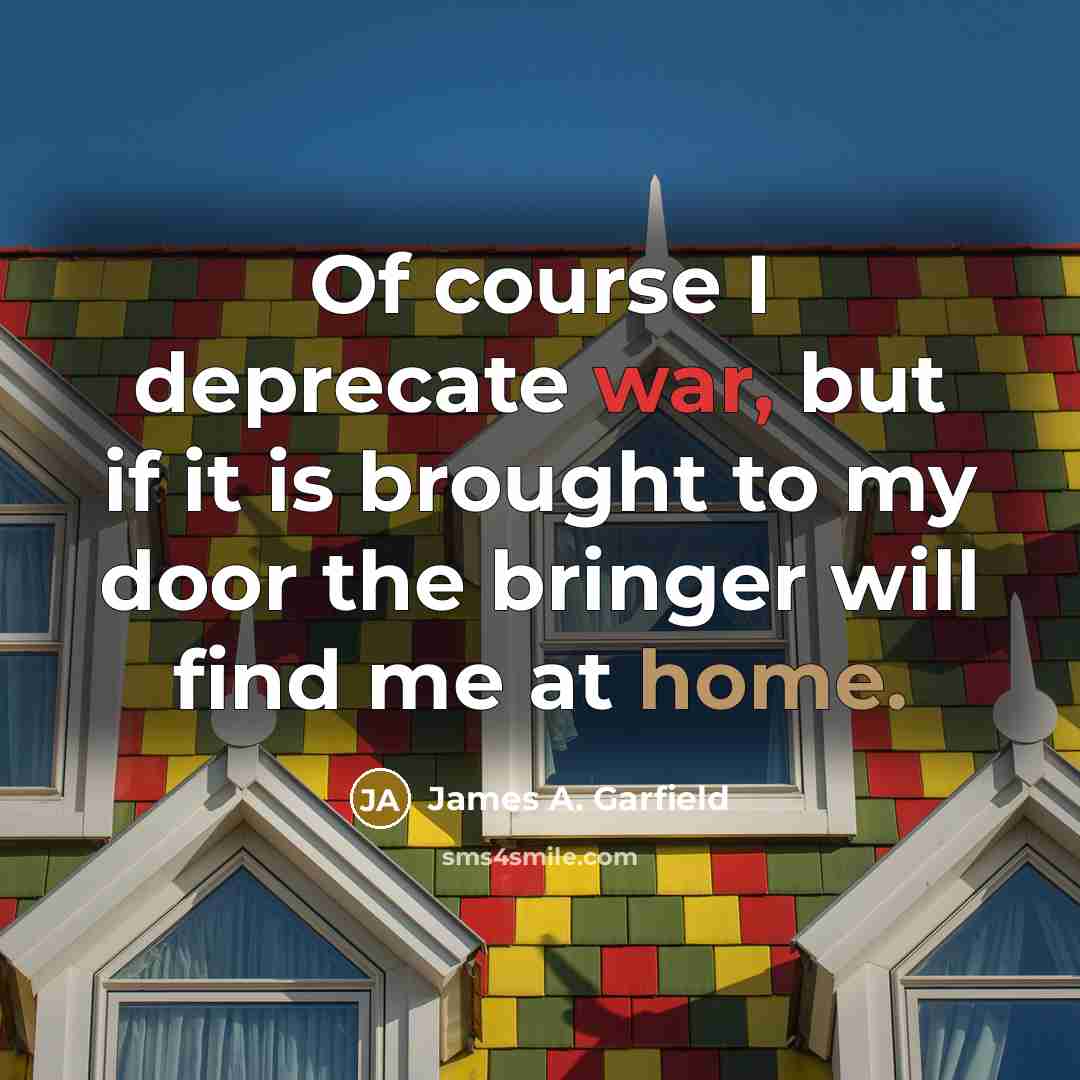 “Of course I deprecate war, but if it is brought to my door the bringer will find me at home.” quote by James A. Garfield