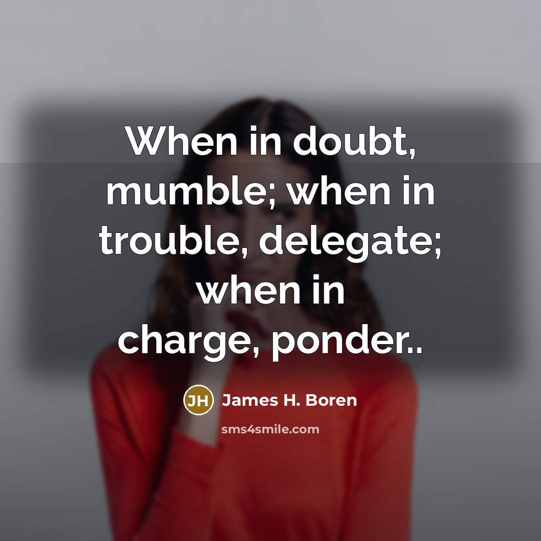 “When in doubt, mumble; when in trouble, delegate; when in charge, ponder..” quote by James H. Boren