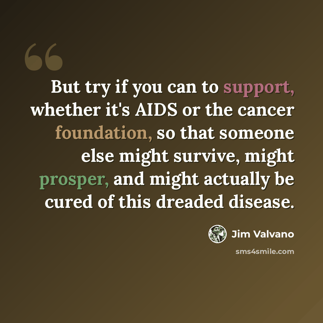 “But try if you can to support, whether it's AIDS or the cancer foundation, so that someone else might survive, might prosper, and might actually be cured of this dreaded disease.” quote by Jim Valvano