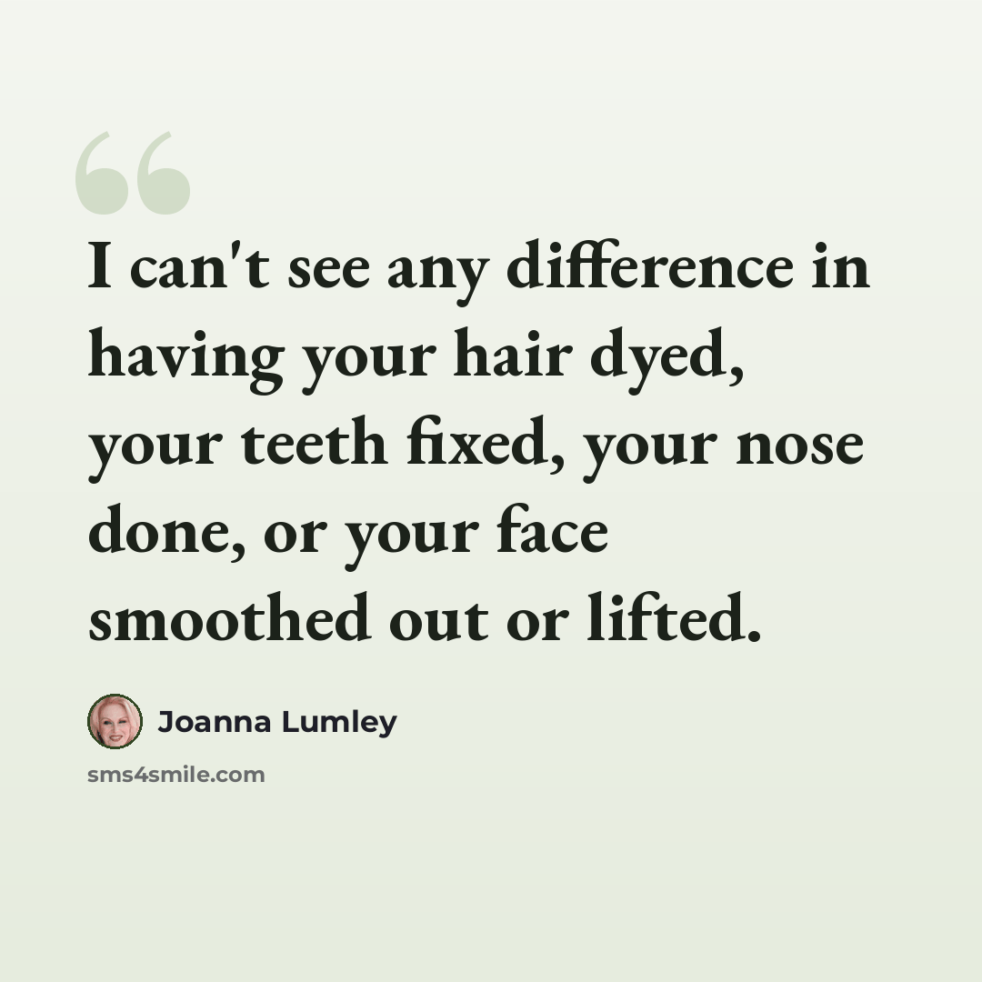 “I can't see any difference in having your hair dyed, your teeth fixed, your nose done, or your face smoothed out or lifted.” quote by Joanna Lumley