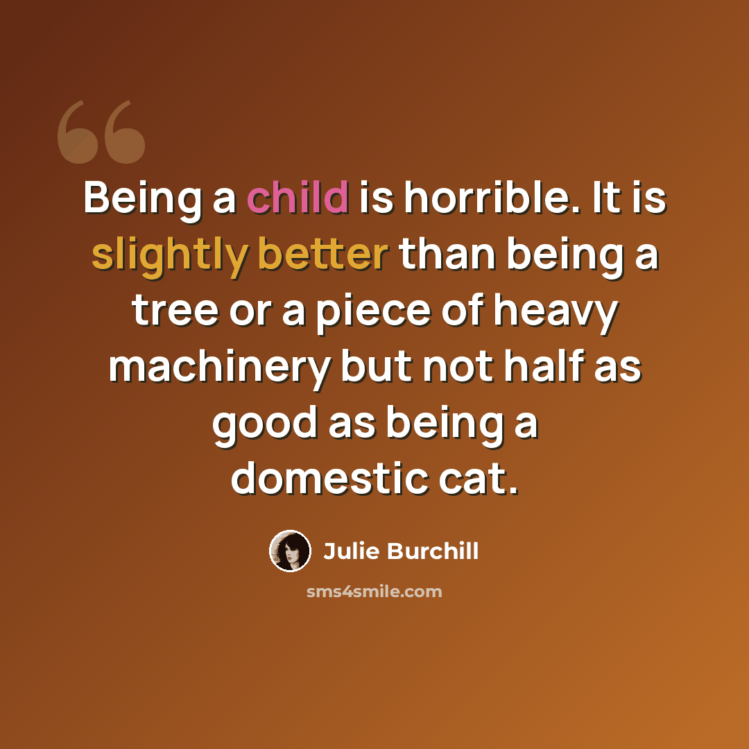 “Being a child is horrible. It is slightly better than being a tree or a piece of heavy machinery but not half as good as being a domestic cat.” quote by Julie Burchill