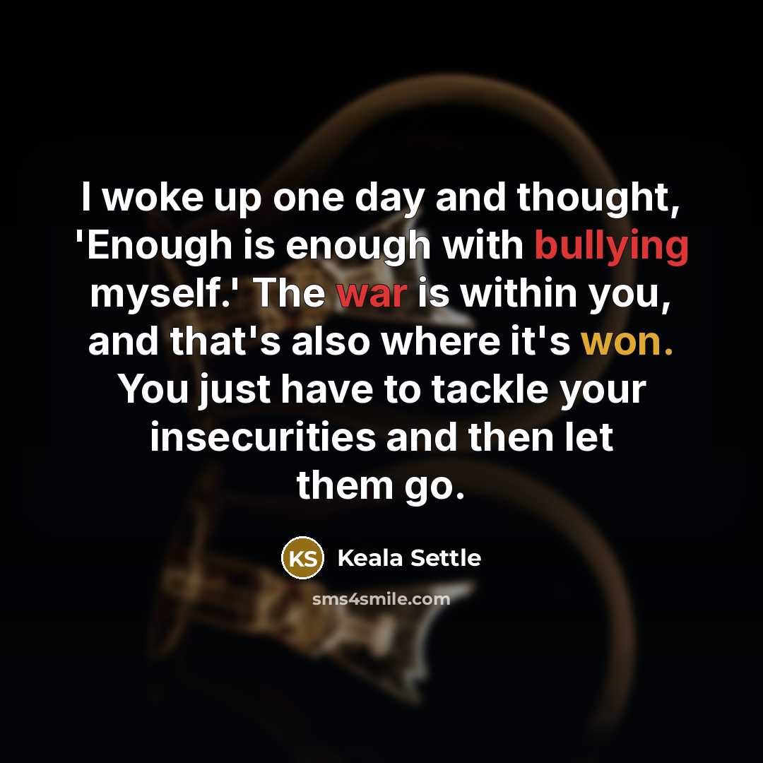 “I woke up one day and thought, 'Enough is enough with bullying myself.' The war is within you, and that's also where it's won. You just have to tackle your insecurities and then let them go.” quote by Keala Settle
