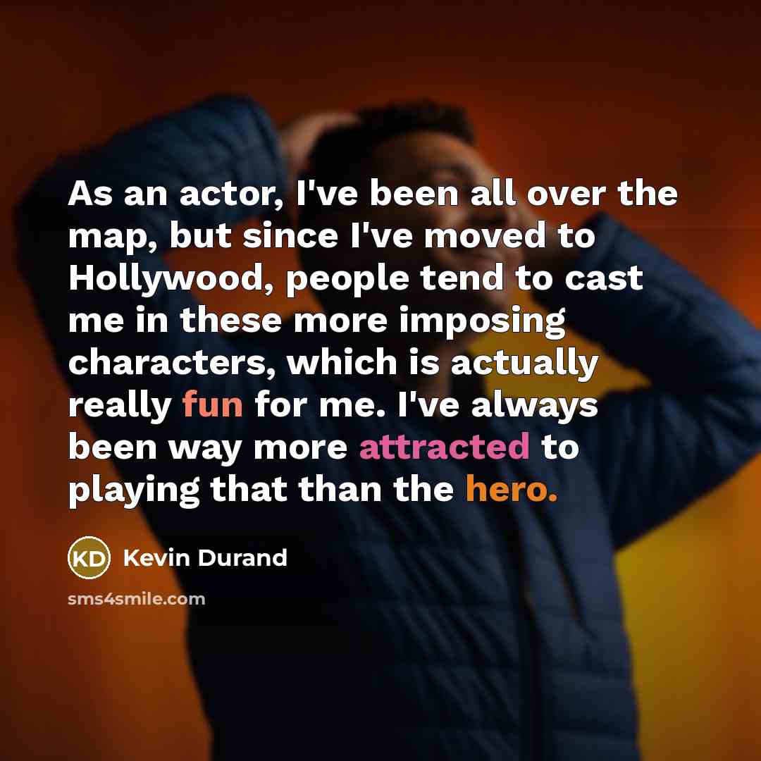“As an actor, I've been all over the map, but since I've moved to Hollywood, people tend to cast me in these more imposing characters, which is actually really fun for me. I've always been way more attracted to playing that than the hero.” quote by Kevin Durand