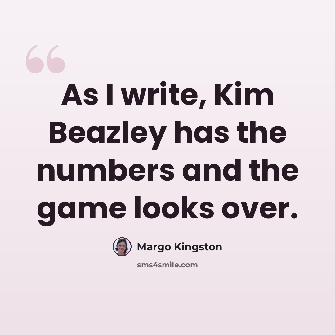 “As I write, Kim Beazley has the numbers and the game looks over.” quote by Margo Kingston