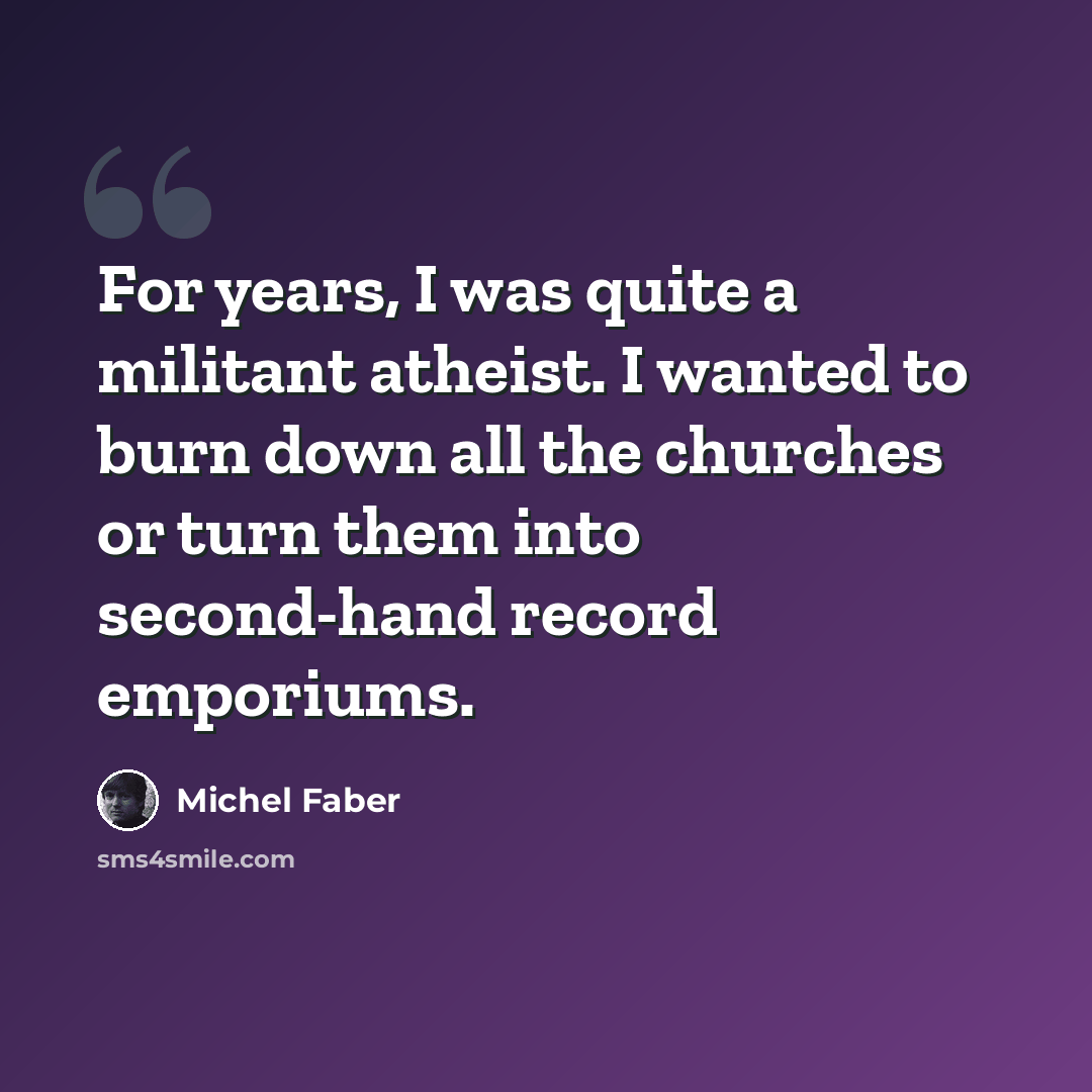 “For years, I was quite a militant atheist. I wanted to burn down all the churches or turn them into second-hand record emporiums.” quote by Michel Faber