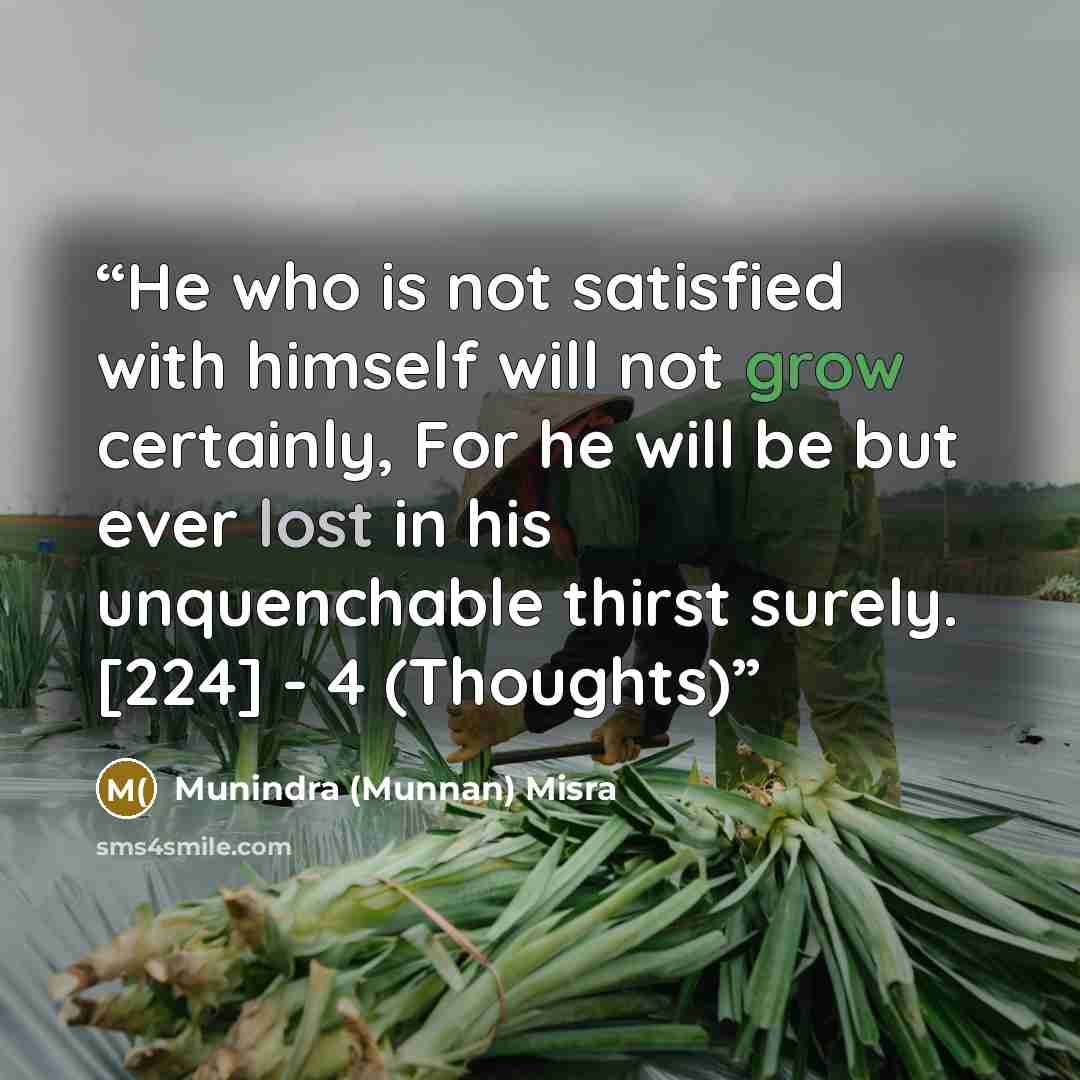 “He who is not satisfied with himself will not grow certainly, For he will be but ever lost in his unquenchable thirst surely. [224] - 4 (Thoughts)” quote by Munindra (Munnan) Misra